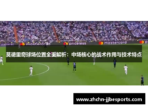 莫德里奇球场位置全面解析：中场核心的战术作用与技术特点