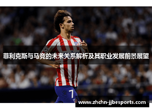 菲利克斯与马竞的未来关系解析及其职业发展前景展望