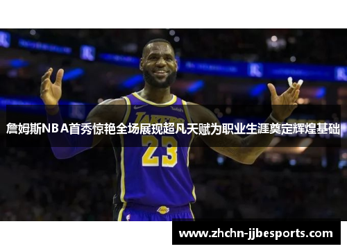 詹姆斯NBA首秀惊艳全场展现超凡天赋为职业生涯奠定辉煌基础