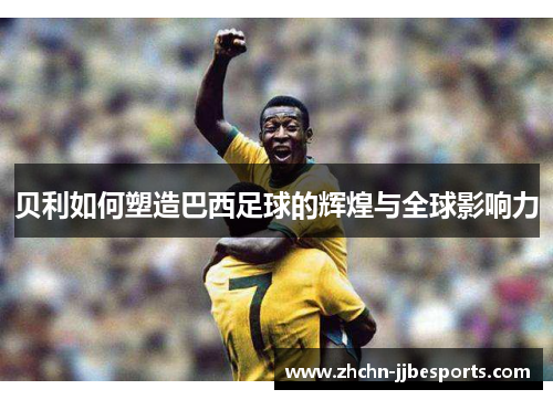 贝利如何塑造巴西足球的辉煌与全球影响力