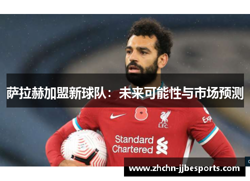 萨拉赫加盟新球队：未来可能性与市场预测