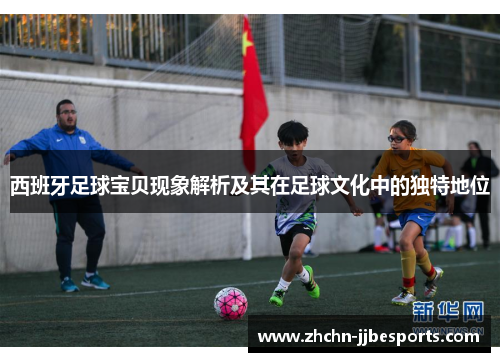 西班牙足球宝贝现象解析及其在足球文化中的独特地位