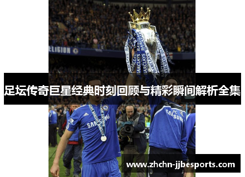 足坛传奇巨星经典时刻回顾与精彩瞬间解析全集