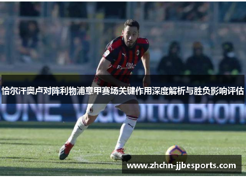 恰尔汗奥卢对阵利物浦意甲赛场关键作用深度解析与胜负影响评估