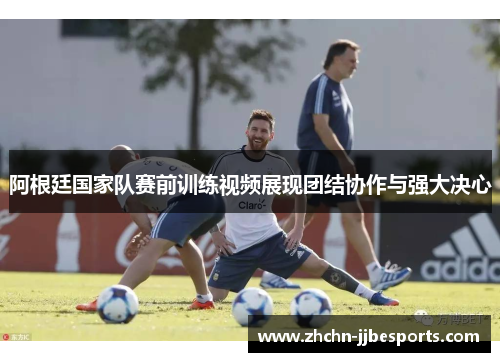 阿根廷国家队赛前训练视频展现团结协作与强大决心