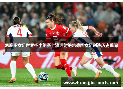 凯塞多女足世界杯小组赛上演远射绝杀德国女足创造历史瞬间