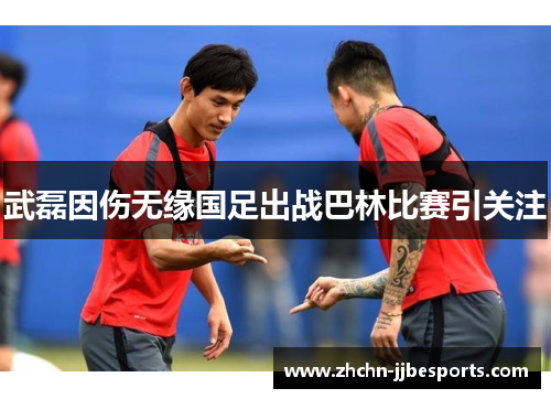武磊因伤无缘国足出战巴林比赛引关注