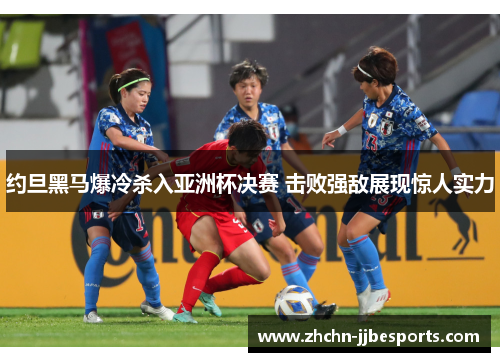 约旦黑马爆冷杀入亚洲杯决赛 击败强敌展现惊人实力