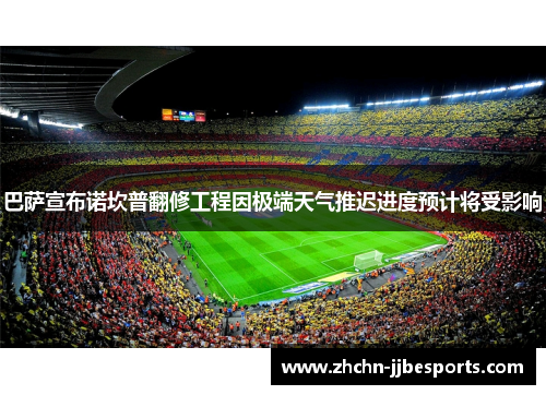 巴萨宣布诺坎普翻修工程因极端天气推迟进度预计将受影响